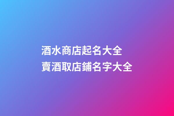 酒水商店起名大全 賣酒取店鋪名字大全-第1張-店鋪起名-玄機派